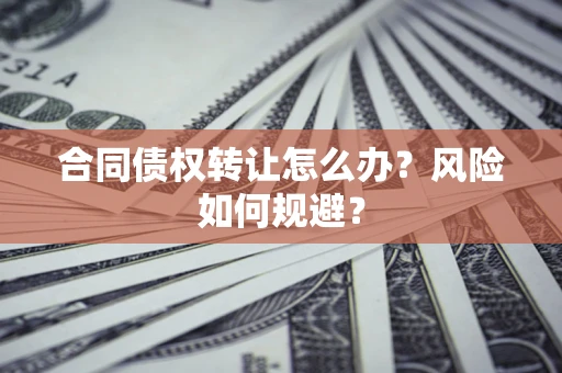 武汉合同债权转让怎么办？风险如何规避？