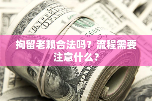 武汉拘留老赖合法吗？流程需要注意什么？