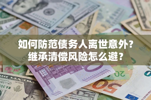 武汉如何防范债务人离世意外？继承清偿风险怎么避？