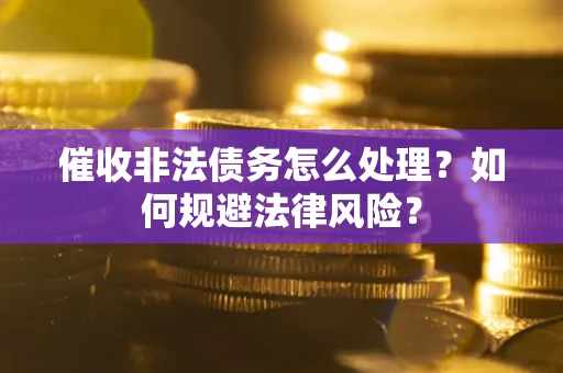 武汉催收非法债务怎么处理？如何规避法律风险？