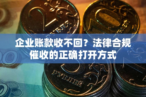武汉企业账款收不回？法律合规催收的正确打开方式