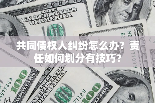 武汉共同债权人纠纷怎么办？责任如何划分有技巧？