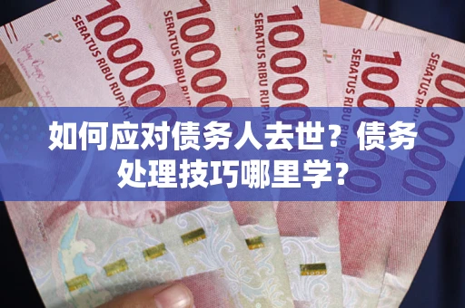 武汉如何应对债务人去世？债务处理技巧哪里学？