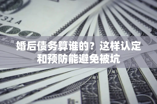武汉婚后债务算谁的？这样认定和预防能避免被坑