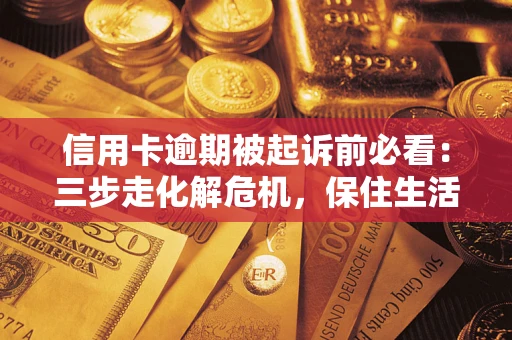 武汉信用卡逾期被起诉前必看：三步走化解危机，保住生活尊严
