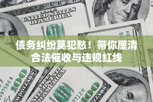 武汉债务纠纷莫犯愁！带你厘清合法催收与违规红线