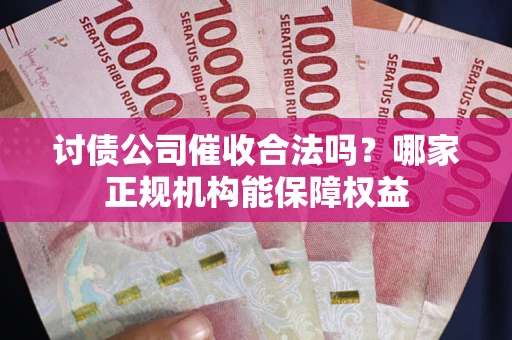武汉讨债公司催收合法吗？哪家正规机构能保障权益