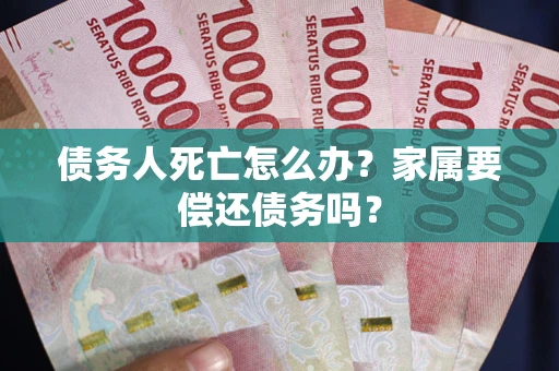 武汉债务人死亡怎么办？家属要偿还债务吗？