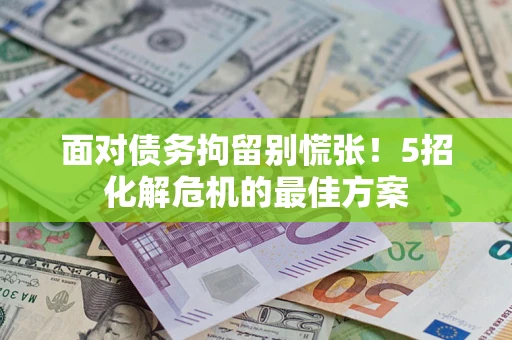 武汉面对债务拘留别慌张！5招化解危机的最佳方案