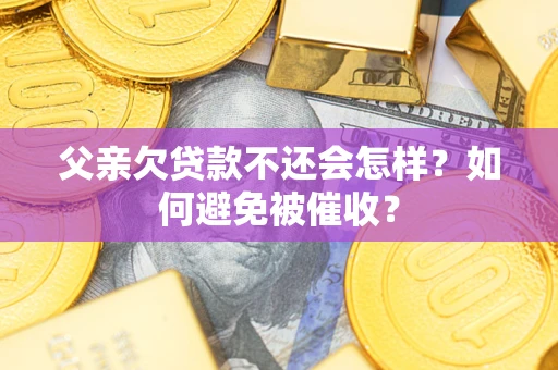 武汉父亲欠贷款不还会怎样？如何避免被催收？