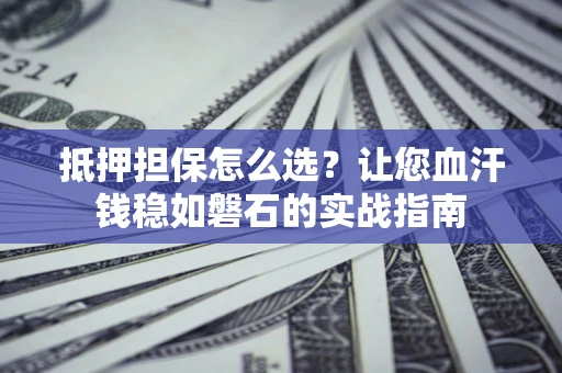武汉抵押担保怎么选？让您血汗钱稳如磐石的实战指南
