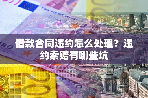 武汉借款合同违约怎么处理？违约索赔有哪些坑