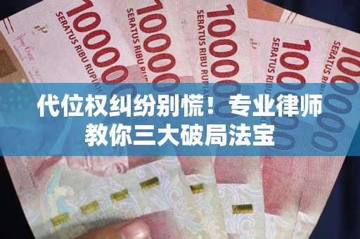 武汉代位权纠纷别慌！专业律师教你三大破局法宝