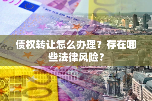武汉债权转让怎么办理？存在哪些法律风险？