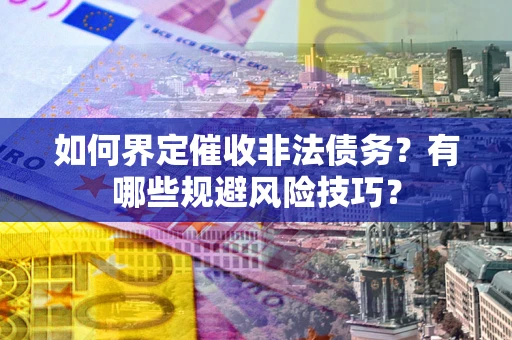 武汉如何界定催收非法债务？有哪些规避风险技巧？