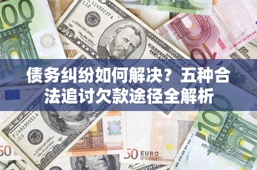 武汉债务纠纷如何解决？五种合法追讨欠款途径全解析