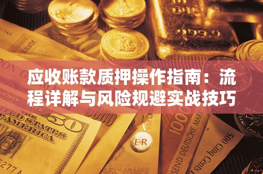 武汉应收账款质押操作指南:流程详解与风险规避实战技巧 武汉应收账款质押操作指南:流程详解与风险规避实战技巧