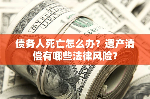 武汉债务人死亡怎么办？遗产清偿有哪些法律风险？