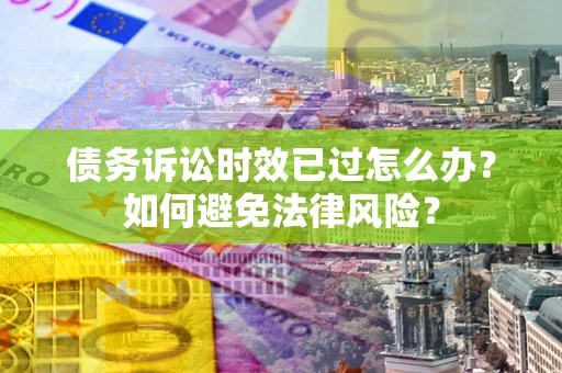 武汉债务诉讼时效已过怎么办？如何避免法律风险？
