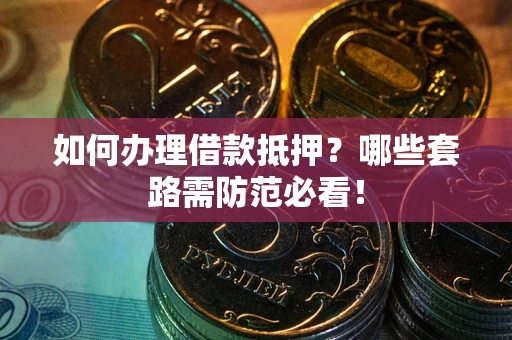 武汉如何办理借款抵押？哪些套路需防范必看！