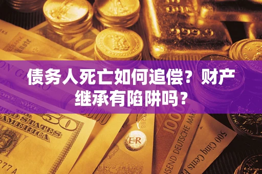 武汉债务人死亡如何追偿？财产继承有陷阱吗？