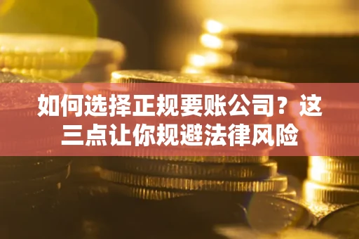 武汉如何选择正规要账公司？这三点让你规避法律风险