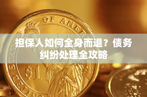 武汉担保人如何全身而退？债务纠纷处理全攻略