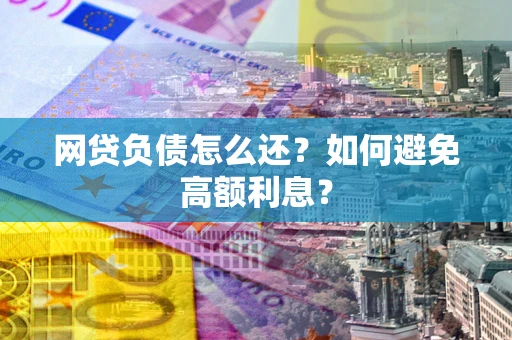 武汉网贷负债怎么还？如何避免高额利息？