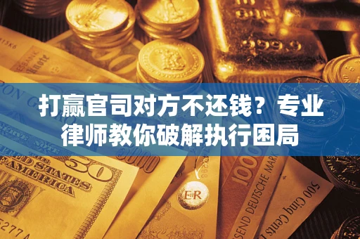 武汉打赢官司对方不还钱？专业律师教你破解执行困局