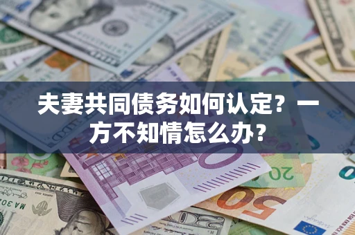 武汉夫妻共同债务如何认定？一方不知情怎么办？