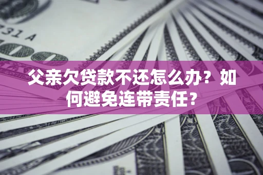 武汉父亲欠贷款不还怎么办？如何避免连带责任？