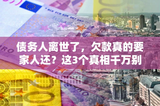 武汉债务人离世了，欠款真的要家人还？这3个真相千万别弄错