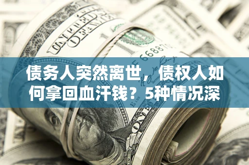 武汉债务人突然离世，债权人如何拿回血汗钱？5种情况深度解析
