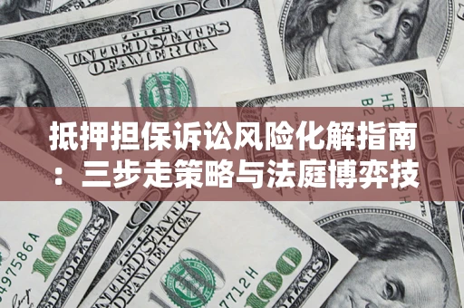 武汉抵押担保诉讼风险化解指南：三步走策略与法庭博弈技巧