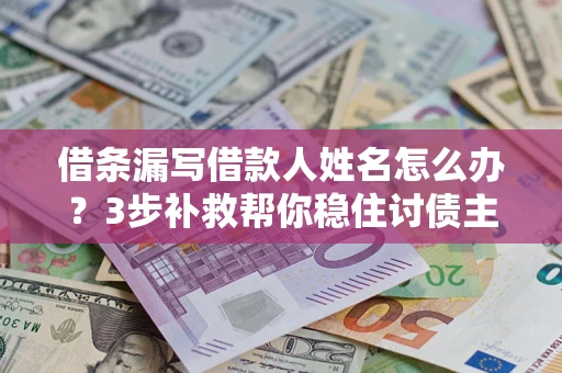 武汉借条漏写借款人姓名怎么办？3步补救帮你稳住讨债主动权