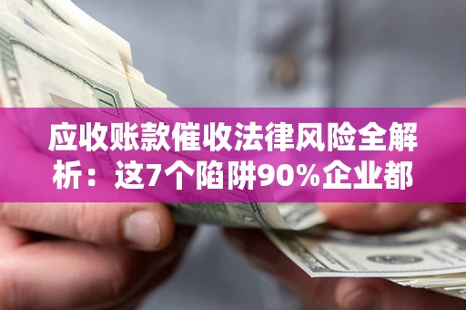 武汉应收账款催收法律风险全解析：这7个陷阱90%企业都踩过（含合规应对指南）