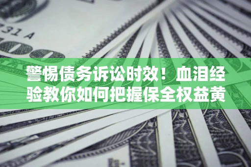 武汉警惕债务诉讼时效！血泪经验教你如何把握保全权益黄金期