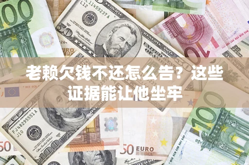 武汉老赖欠钱不还怎么告？这些证据能让他坐牢