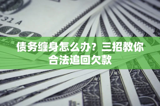 武汉债务缠身怎么办？三招教你合法追回欠款