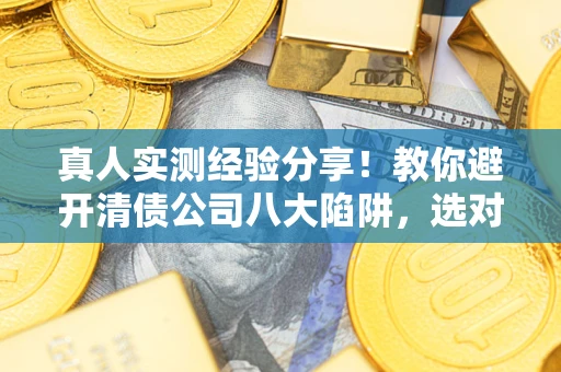 武汉真人实测经验分享！教你避开清债公司八大陷阱，选对机构少走十年弯路
