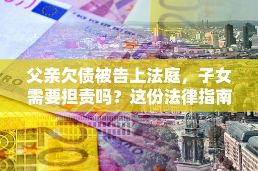 武汉父亲欠债被告上法庭，子女需要担责吗？这份法律指南必须看完