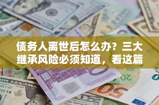 武汉债务人离世后怎么办？三大继承风险必须知道，看这篇就够了