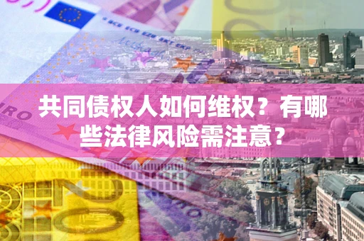 武汉共同债权人如何维权？有哪些法律风险需注意？