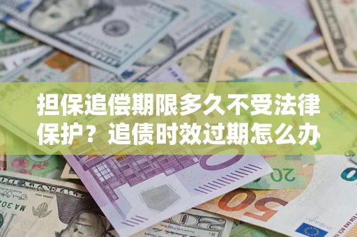 武汉担保追偿期限多久不受法律保护？追债时效过期怎么办？