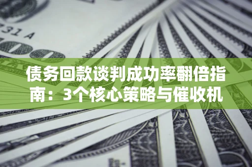 武汉债务回款谈判成功率翻倍指南：3个核心策略与催收机构避坑法则