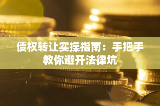 武汉债权转让实操指南：手把手教你避开法律坑