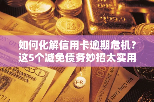武汉如何化解信用卡逾期危机？这5个减免债务妙招太实用