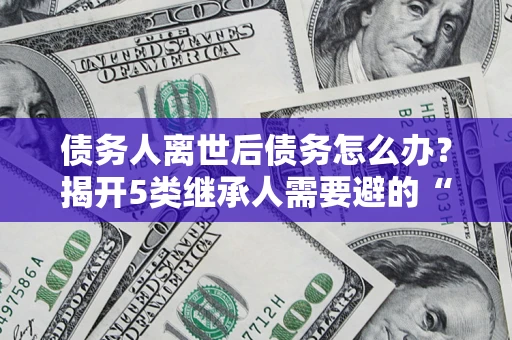 武汉债务人离世后债务怎么办？揭开5类继承人需要避的“坑”