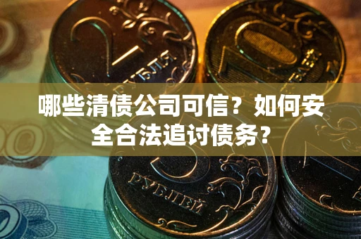 武汉哪些清债公司可信？如何安全合法追讨债务？