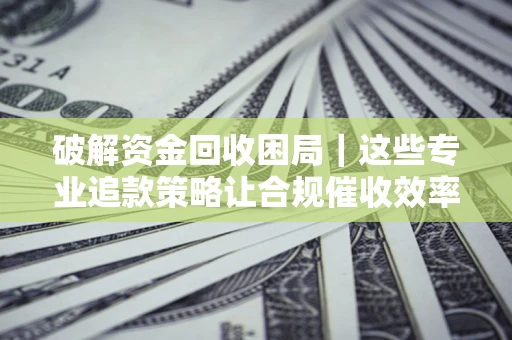 武汉破解资金回收困局｜这些专业追款策略让合规催收效率翻倍